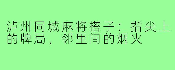 泸州同城麻将搭子:指尖上的牌局,邻里间的烟火