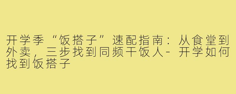 开学季“饭搭子”速配指南:从食堂到外卖,三步找到同频干饭人-开学如何找到饭搭子