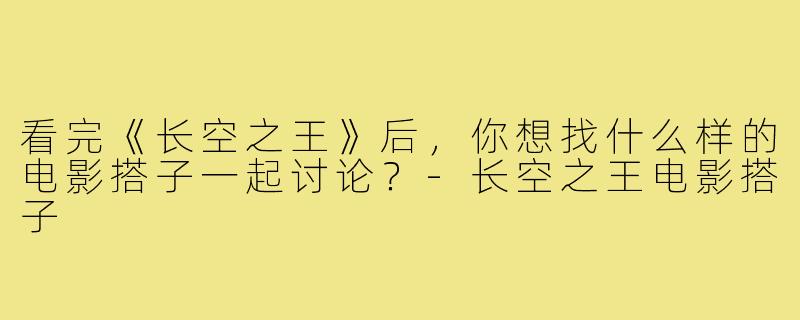 看完《长空之王》后，你想找什么样的电影搭子一起讨论？-长空之王电影搭子