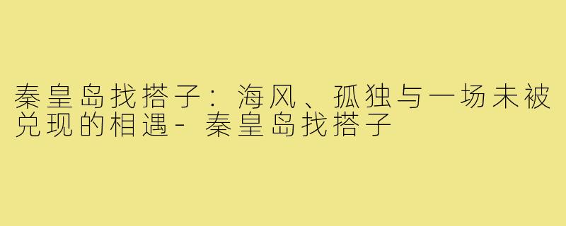 秦皇岛找搭子：海风、孤独与一场未被兑现的相遇-秦皇岛找搭子