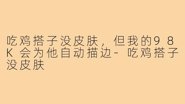 吃鸡搭子没皮肤，但我的98K会为他自动描边-吃鸡搭子没皮肤