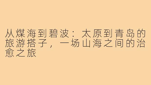 从煤海到碧波:太原到青岛的旅游搭子,一场山海之间的治愈之旅