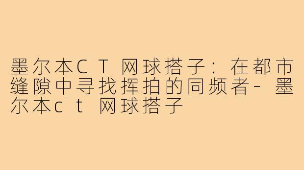 墨尔本CT网球搭子:在都市缝隙中寻找挥拍的同频者-墨尔本ct网球搭子