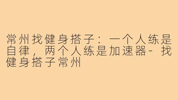 常州找健身搭子:一个人练是自律,两个人练是加速器-找健身搭子常州
