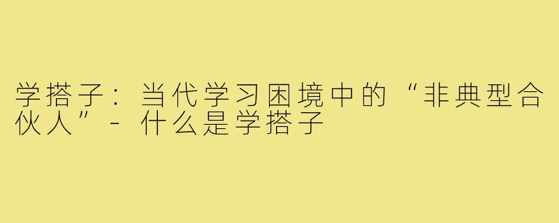 学搭子:当代学习困境中的“非典型合伙人”-什么是学搭子