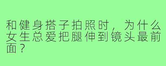 和健身搭子拍照时,为什么女生总爱把腿伸到镜头最前面?