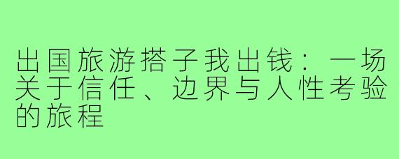 出国旅游搭子我出钱:一场关于信任、边界与人性考验的旅程