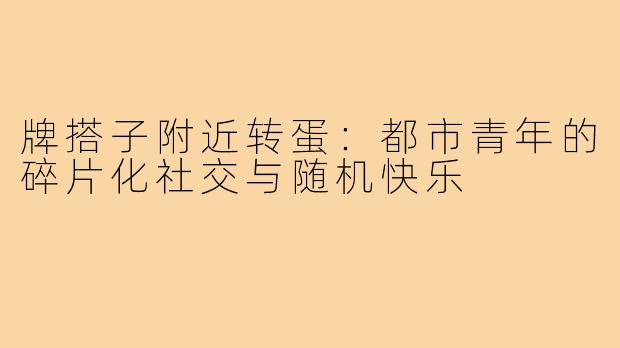 牌搭子附近转蛋:都市青年的碎片化社交与随机快乐