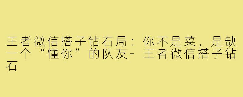 王者微信搭子钻石局：你不是菜，是缺一个“懂你”的队友-王者微信搭子钻石