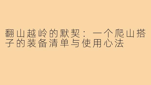 翻山越岭的默契：一个爬山搭子的装备清单与使用心法
