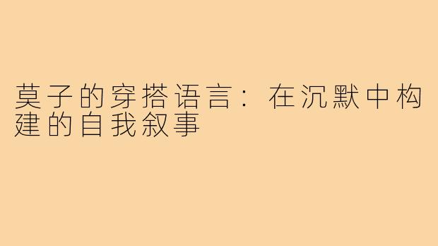 莫子的穿搭语言:在沉默中构建的自我叙事