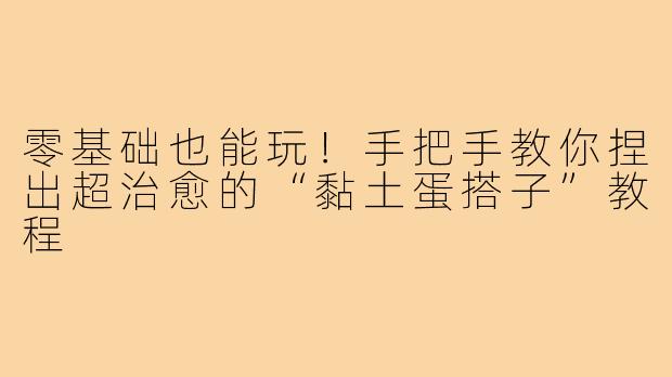 零基础也能玩！手把手教你捏出超治愈的“黏土蛋搭子”教程