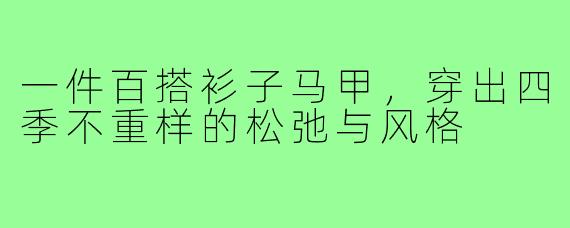 一件百搭衫子马甲,穿出四季不重样的松弛与风格