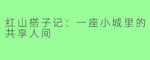 红山搭子记:一座小城里的共享人间
