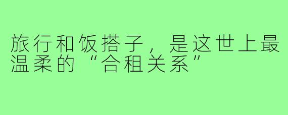 旅行和饭搭子,是这世上最温柔的“合租关系”