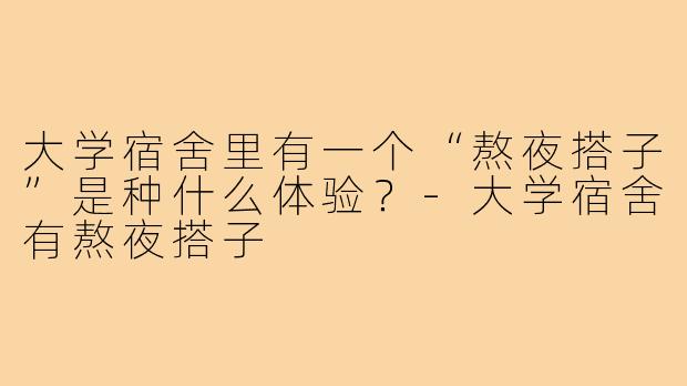 大学宿舍里有一个“熬夜搭子”是种什么体验？-大学宿舍有熬夜搭子