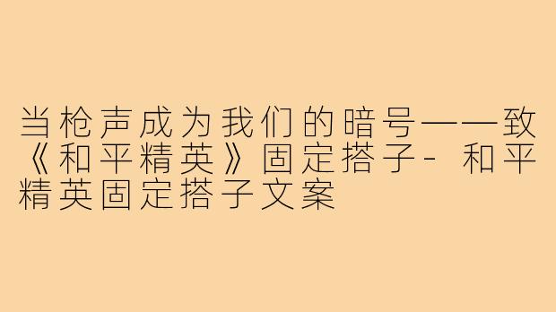 当枪声成为我们的暗号——致《和平精英》固定搭子-和平精英固定搭子文案