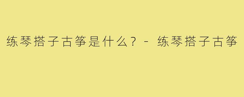 练琴搭子古筝是什么?-练琴搭子古筝