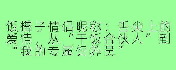 饭搭子情侣昵称:舌尖上的爱情,从“干饭合伙人”到“我的专属饲养员”