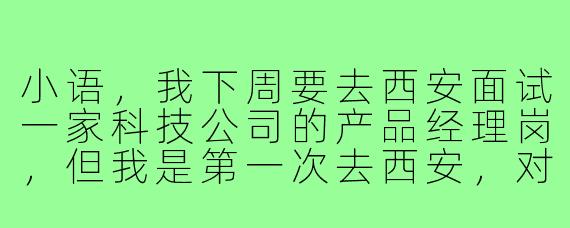 小语，我下周要去西安面试一家科技公司的产品经理岗，但我是第一次去西安，对当地行业情况和面试风格不太了解，你有什么建议吗？