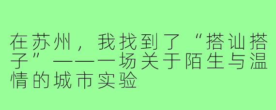 在苏州，我找到了“搭讪搭子”——一场关于陌生与温情的城市实验
