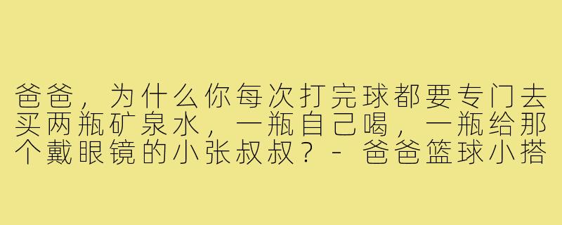 爸爸，为什么你每次打完球都要专门去买两瓶矿泉水，一瓶自己喝，一瓶给那个戴眼镜的小张叔叔？-爸爸篮球小搭子