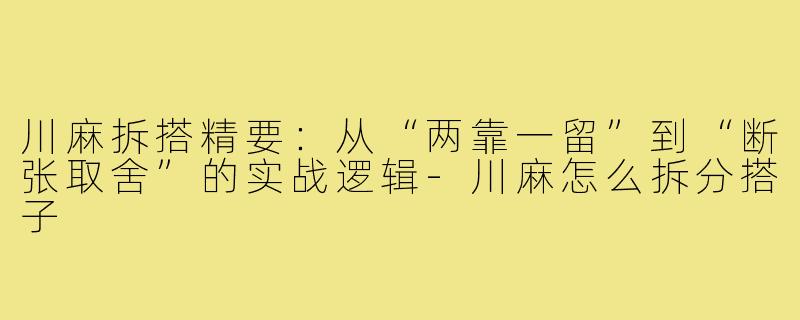 川麻拆搭精要:从“两靠一留”到“断张取舍”的实战逻辑-川麻怎么拆分搭子