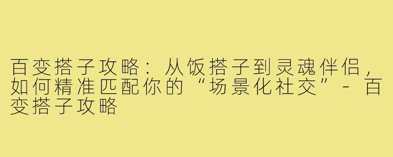 百变搭子攻略：从饭搭子到灵魂伴侣，如何精准匹配你的“场景化社交”-百变搭子攻略