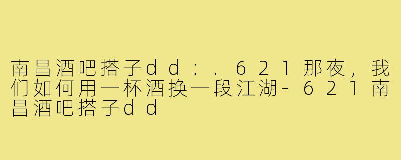 南昌酒吧搭子dd:.621那夜,我们如何用一杯酒换一段江湖-621南昌酒吧搭子dd