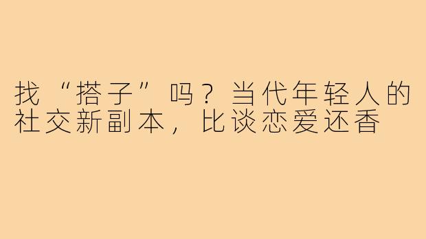 找“搭子”吗?当代年轻人的社交新副本,比谈恋爱还香