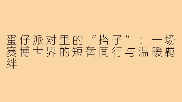 蛋仔派对里的“搭子”:一场赛博世界的短暂同行与温暖羁绊
