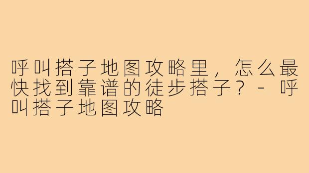 呼叫搭子地图攻略里,怎么最快找到靠谱的徒步搭子?-呼叫搭子地图攻略