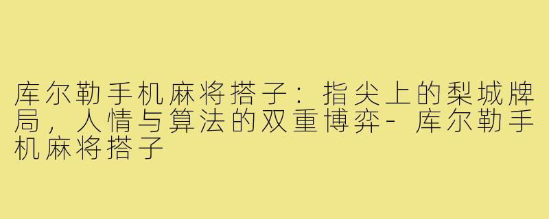 库尔勒手机麻将搭子:指尖上的梨城牌局,人情与算法的双重博弈-库尔勒手机麻将搭子