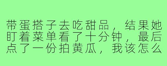 带蛋搭子去吃甜品,结果她盯着菜单看了十分钟,最后点了一份拍黄瓜,我该怎么吐槽她?