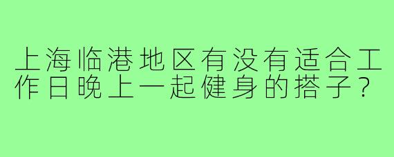 上海临港地区有没有适合工作日晚上一起健身的搭子？