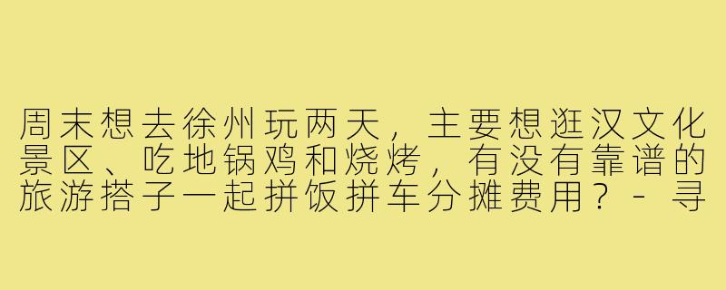 周末想去徐州玩两天，主要想逛汉文化景区、吃地锅鸡和烧烤，有没有靠谱的旅游搭子一起拼饭拼车分摊费用？-寻找徐州旅游搭子