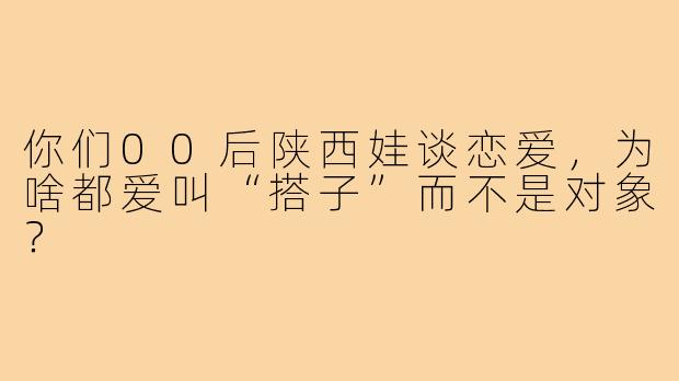你们00后陕西娃谈恋爱,为啥都爱叫“搭子”而不是对象?