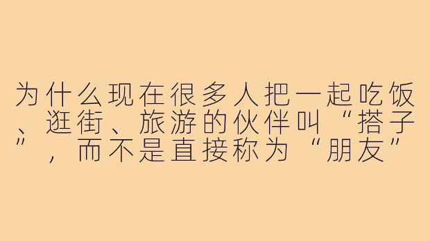 为什么现在很多人把一起吃饭、逛街、旅游的伙伴叫“搭子”,而不是直接称为“朋友”?