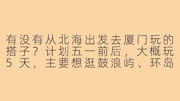 有没有从北海出发去厦门玩的搭子?计划五一前后,大概玩5天,主要想逛鼓浪屿、环岛路和吃沙茶面,预算3000左右,AA制,求组队!-北海到厦门的搭子