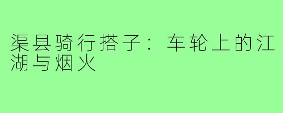 渠县骑行搭子:车轮上的江湖与烟火