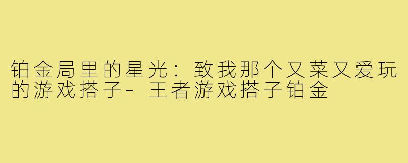 铂金局里的星光:致我那个又菜又爱玩的游戏搭子-王者游戏搭子铂金