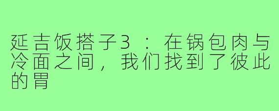 延吉饭搭子3：在锅包肉与冷面之间，我们找到了彼此的胃