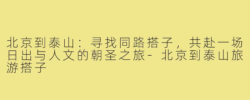 北京到泰山:寻找同路搭子,共赴一场日出与人文的朝圣之旅-北京到泰山旅游搭子