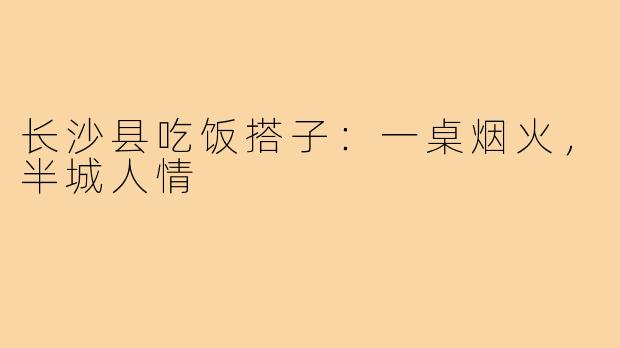 长沙县吃饭搭子：一桌烟火，半城人情