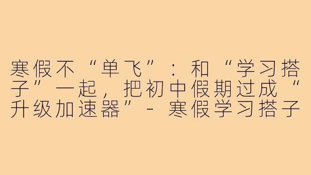 寒假不“单飞”：和“学习搭子”一起，把初中假期过成“升级加速器”-寒假学习搭子初中