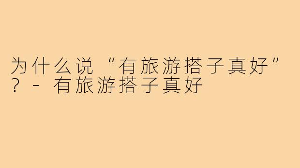 为什么说“有旅游搭子真好”？-有旅游搭子真好