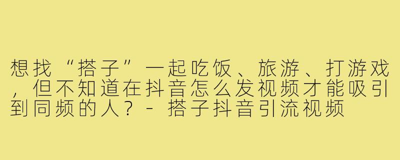 想找“搭子”一起吃饭、旅游、打游戏，但不知道在抖音怎么发视频才能吸引到同频的人？-搭子抖音引流视频
