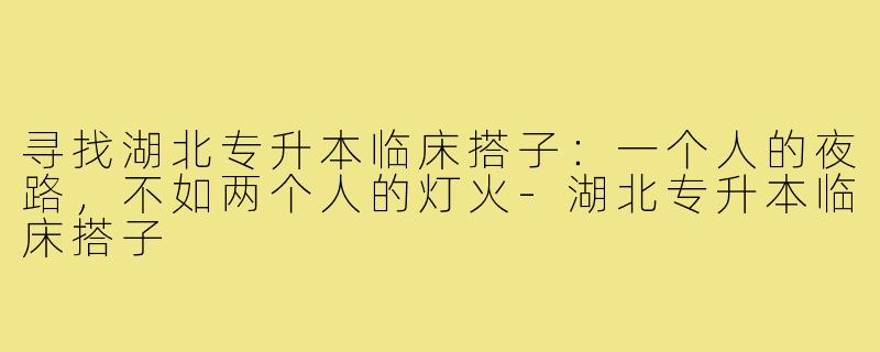 寻找湖北专升本临床搭子:一个人的夜路,不如两个人的灯火-湖北专升本临床搭子