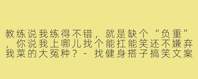 教练说我练得不错，就是缺个“负重”，你说我上哪儿找个能扛能笑还不嫌弃我菜的大冤种？-找健身搭子搞笑文案