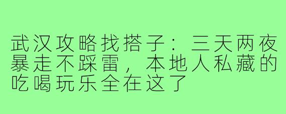 武汉攻略找搭子:三天两夜暴走不踩雷,本地人私藏的吃喝玩乐全在这了